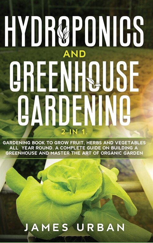 Hydroponics and Greenhouse Gardening: 2 in 1. Gardening Book to Grow Fruit, Herbs and Vegetables All Year Round. A Complete Guide on Building a Greenh (Hardcover)