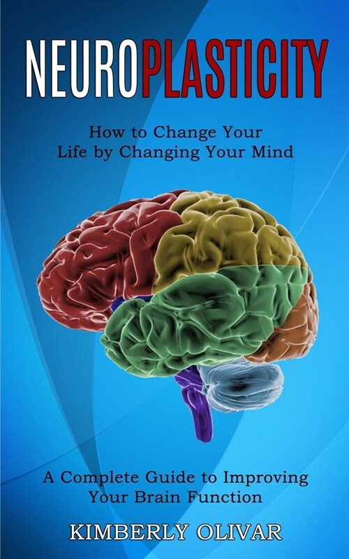 Neuroplasticity: How to Change Your Life by Changing Your Mind (A Complete Guide to Improving Your Brain Function) (Paperback)