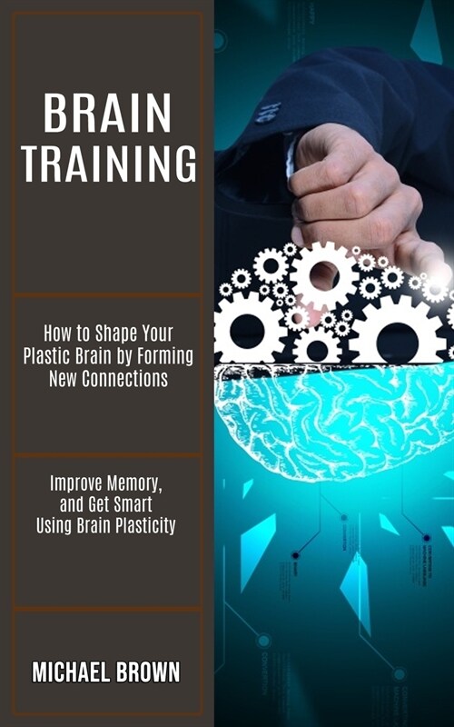 Brain Training: How to Shape Your Plastic Brain by Forming New Connections (Improve Memory, and Get Smart Using Brain Plasticity) (Paperback)