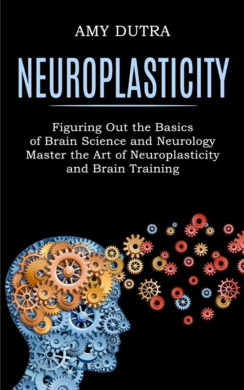 Neuroplasticity: Figuring Out the Basics of Brain Science and Neurology (Master the Art of Neuroplasticity and Brain Training) (Paperback)