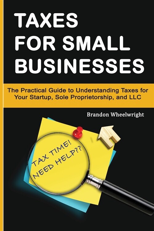 Taxes for Small Businesses: The Practical Guide to Understanding Taxes for Your Startup, Sole Proprietorship, and LLC (Paperback)
