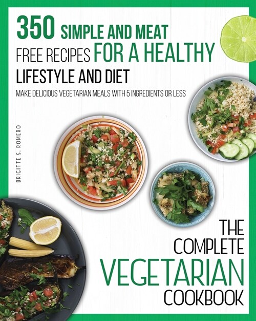 The Complete Vegetarian Cookbook: 350 Simple and Meat-Free Recipes for a Healthy Lifestyle and Diet - Make Delicious Vegetarian Meals with 5 Ingredien (Paperback)