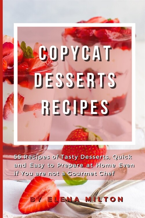 Copycat Desserts Recipes: 55 Recipes of Tasty Desserts, Quick and Easy to Prepare at Home Even if You are not a Gourmet Chef (Paperback)