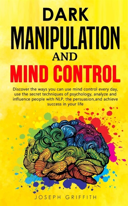 Dark Manipulation and Mind Control: Discover ways you can use Mind Control every day, use the Secret Techniques of Psychology, Analyze and Influence P (Paperback)
