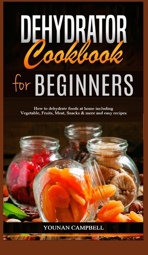 Dehydrator Cookbook for Beginners: How to dehydrate foods at home including Vegetable, Fruits, Meat, Snacks & more and easy recipes (Hardcover)