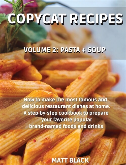 Copycat Recipes: Volume 2: Pasta + Soup. How to Make the 200 Most Famous and Delicious Restaurant Dishes at Home. a Step-By-Step Cookbo (Hardcover)