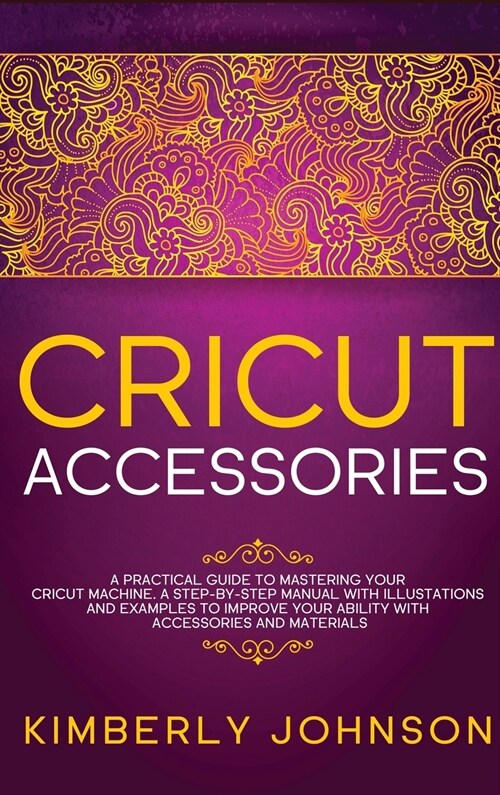 Cricut Accessories: A Practical Guide to Mastering Your Cricut Machine. A step-by-Step Manual with Illustations and Examples to Improve yo (Hardcover)