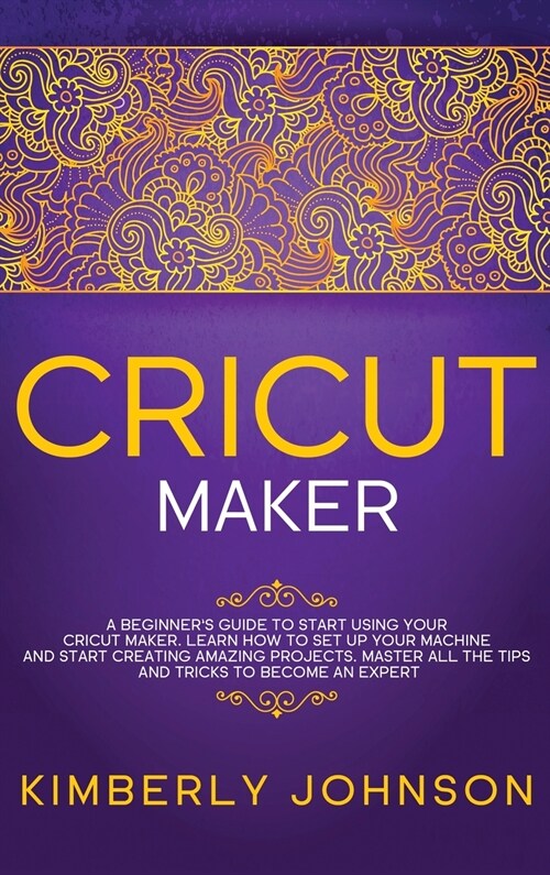 Cricut Maker: A Beginners Guide to Start Using your Cricut Maker. Learn How to Set Up your Machine and Start Creating Amazing Proje (Hardcover)