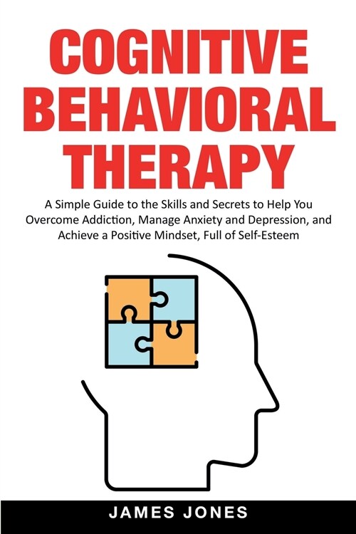 Cognitive-Behavioral Therapy: A Simple Guide to the Skills and Secrets to Help You Overcome Addiction, Manage Anxiety and Depression and Achieve a P (Paperback)