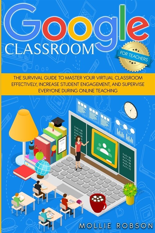 Google Classroom for Teachers: The Survival Guide to Master your Virtual Classroom Effectively, Increase Student Engagement, and Supervise Everyone D (Paperback)