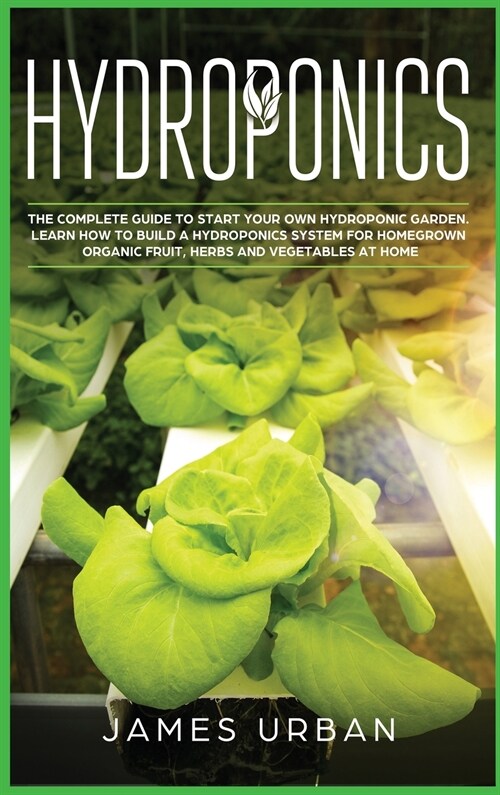 Hydroponics: The Complete Guide to Start Your Own Hydroponic Garden. Learn How to Build a Hydroponics System for Homegrown Organic (Hardcover)