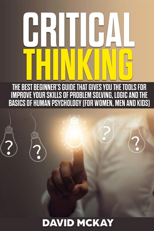 Critical Thinking: The Best Beginners Guide that Gives You the Tools for Improve your Skills of Problem Solving, Logic and the Basics of (Paperback)