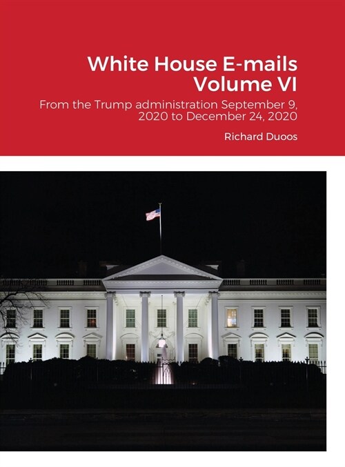 White House E-mails From the Trump Administration Volume VI: From the Trump administration September 9, 2020 to December 24, 2020 (Hardcover)