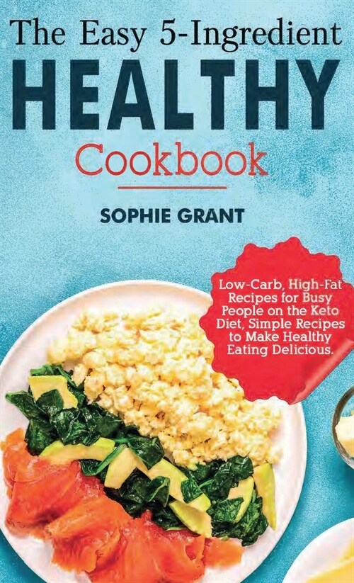 The Easy 5-Ingredient Healthy Cookbook: Low-Carb, High-Fat Recipes for Busy People on the Keto Diet, Simple Recipes to Make Healthy Eating Delicious. (Hardcover)