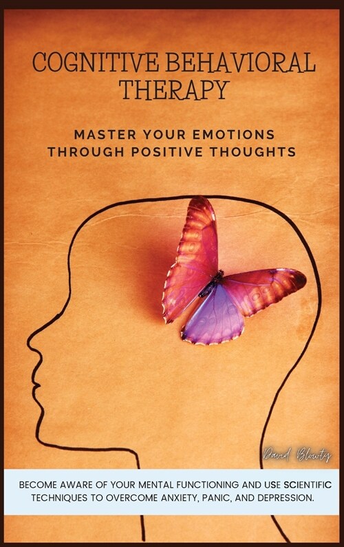 Cognitive Behavioral Therapy: Master Your Emotions Through Positive Thoughts. Become Aware of Your Mental Functioning and Use Scientific Techniques (Hardcover)