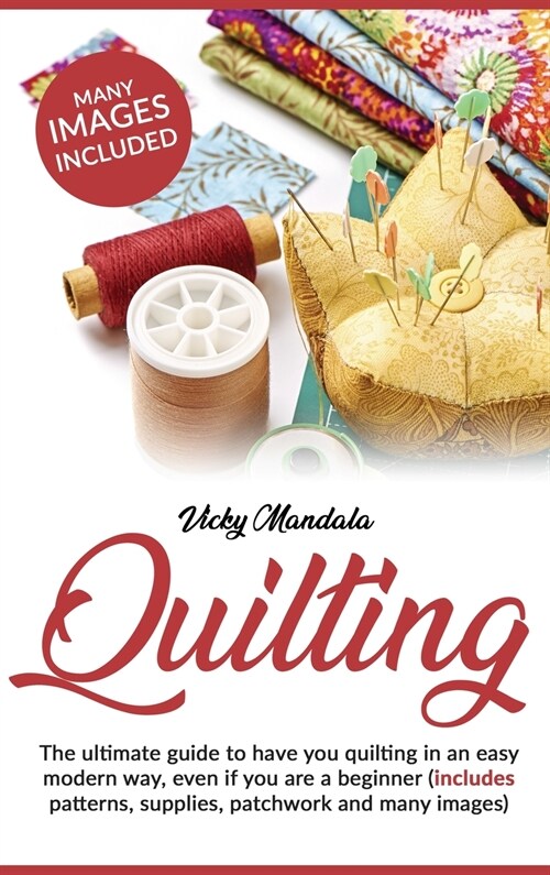 Quilting: The ultimate guide to have you quilting in an easy modern way, even if you are a beginner (includes patterns, supplies (Hardcover)
