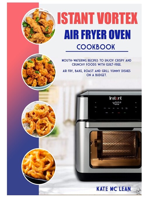 Istant Vortex Air Fryer Oven Cookbook: Mouth-Watering Recipes to Enjoy Crispy and Crunchy Foods with Guilt-Free. Air Fry, Bake, Roast and Grill Yummy (Hardcover)