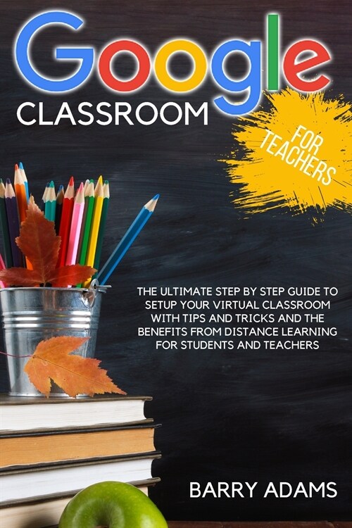 Google Classroom for Teachers: The ultimate step by step guide to setup your virtual classroom with tips and tricks and the benefits from distance le (Paperback)