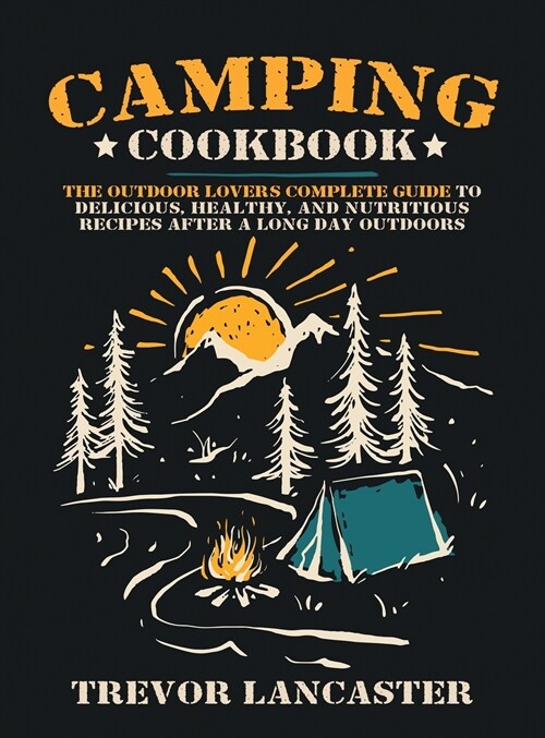 Camping Cookbook: The Outdoor Lovers Complete Guide to Delicious, Healthy, and Nutritious Recipes After a Long Day Outdoors (Hardcover)