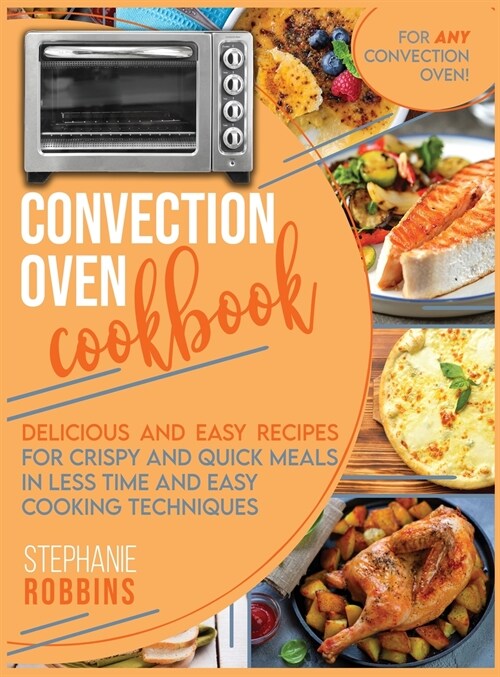 Convection Oven Cookbook: Delicious and Easy Recipes for Crispy and Quick Meals in Less Time and Easy Cooking Techniques for Any Convection Oven (Hardcover)