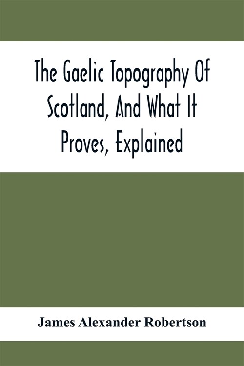 The Gaelic Topography Of Scotland, And What It Proves, Explained; With Much Historical, Antiquarian, And Descriptive Information (Paperback)