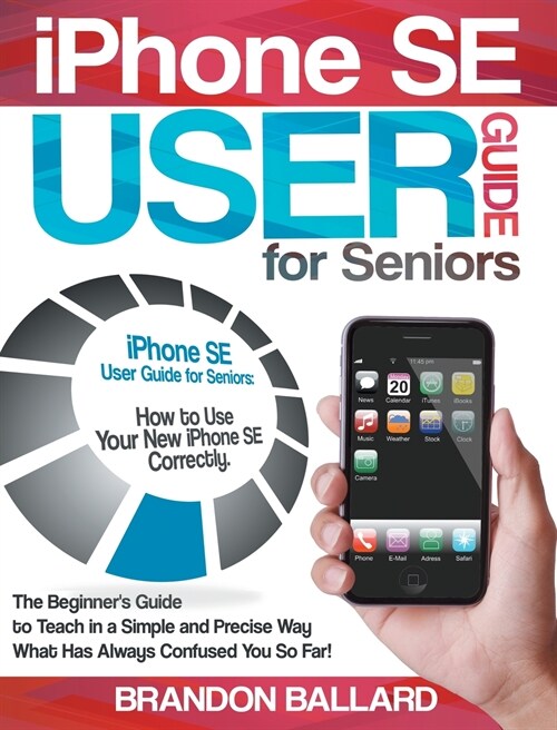 IPhone SE User Guide For Seniors: The Beginners Guide to Teach in a Simple and Precise Way What Has Always Confused You So Far! (Hardcover)