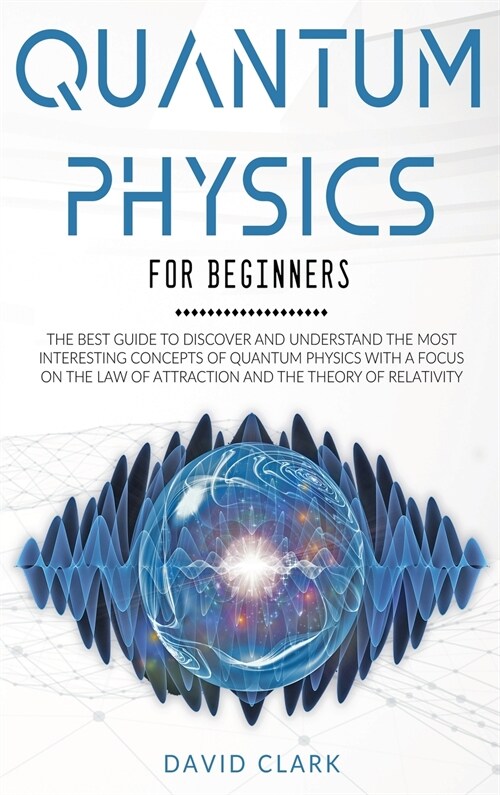 Quantum Physics For Beginners: The Best Guide To Discover And Understand The Most Interesting Concepts Of Quantum Physics With A Focus On The Law Of (Hardcover)