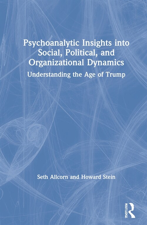 Psychoanalytic Insights into Social, Political, and Organizational Dynamics : Understanding the Age of Trump (Hardcover)