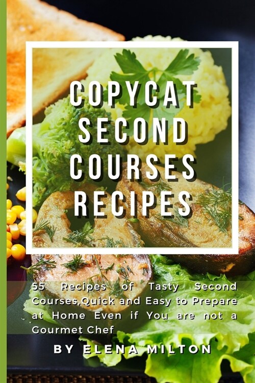 Copycat Second Courses Recipes: 55 Recipes of Tasty Second Courses, Quick and Easy to Prepare at Home Even if You are not a Gourmet Chef (Paperback)