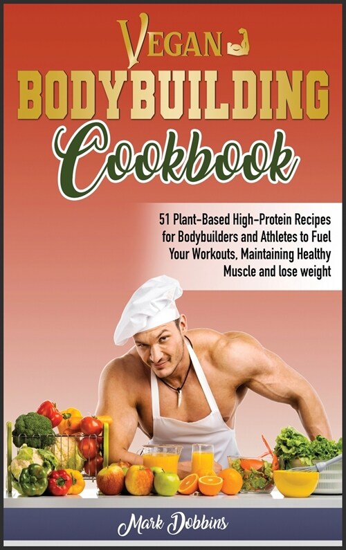 Vegan Bodybuilding Cookbook: 51 Plant-Based High-Protein Recipes For Bodybuilders And Athletes To Fuel Your Workouts, Maintaining Healthy Muscle An (Hardcover)