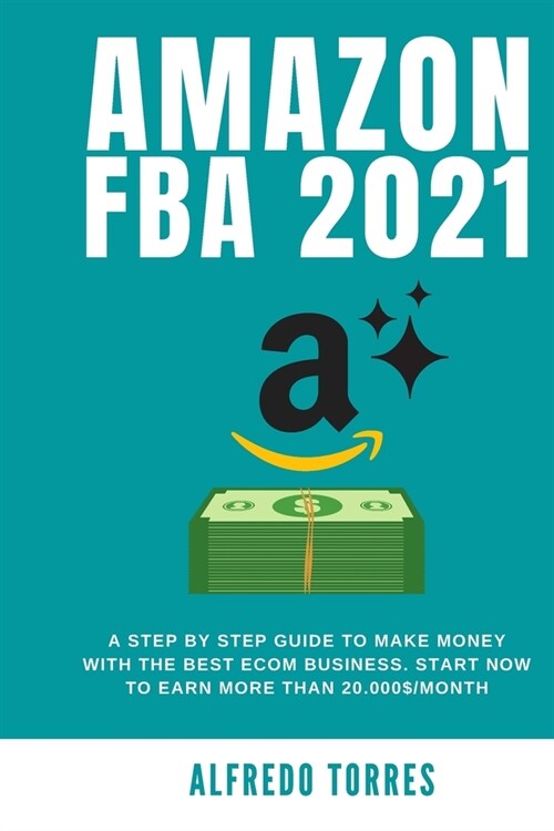 Amazon Fba 2021: A Step By Step Guide To Make Money With The Best Ecom Business. Start Now To Earn More Than 20.000$/Month (Paperback)