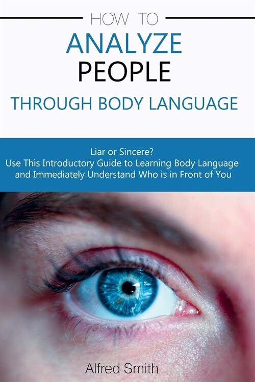 How to Analyze People Through Body Language: Liar or Sincere? Use This Introductory Guide to Learning Body Language and Immediately Understand Who is (Paperback)