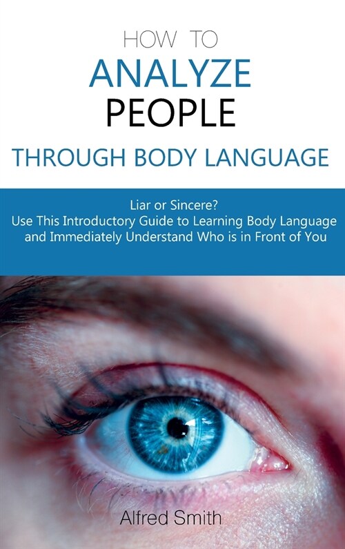 How to Analyze People Through Body Language: Liar or Sincere? Use This Introductory Guide to Learning Body Language and Immediately Understand Who is (Hardcover)