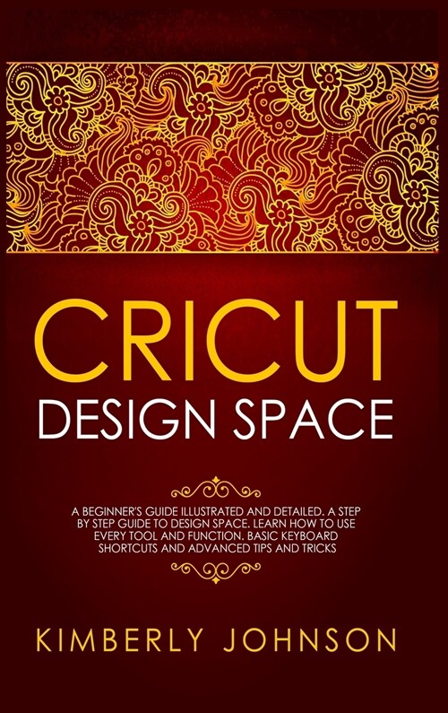 Cricut Design Space: A Beginners Guide Illustrated and Detailed. A Step by Step Guide to Design Space. Learn How to Use every Tool and Fun (Hardcover)