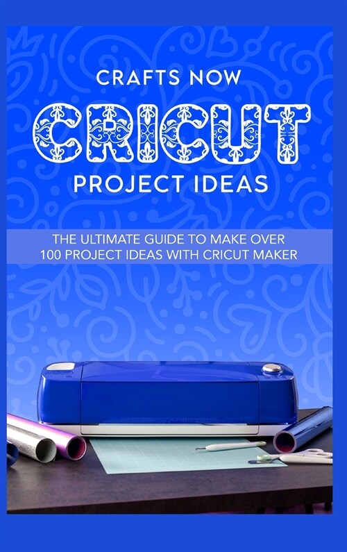 Cricut Project Ideas: The ultimate guide to make over 100 project ideas with cricut maker (Hardcover)