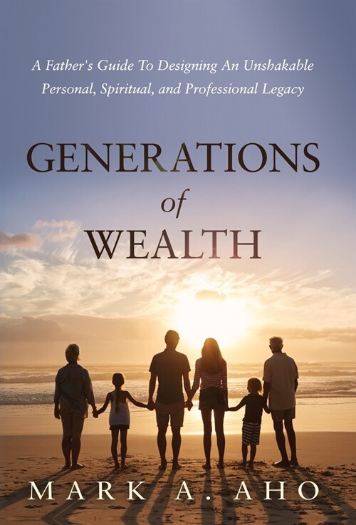 Generations of Wealth: A Fathers Guide to Designing an Unshakable Personal, Spiritual, and Professional Legacy (Hardcover)