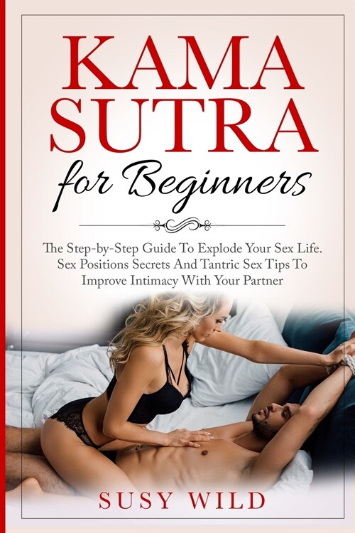 Kama Sutra for Beginners: The Step-by-Step Guide To Explode Your Sex Life. Sex Positions Secrets And Tantric Sex Tips To Im- prove Intimacy With (Paperback)