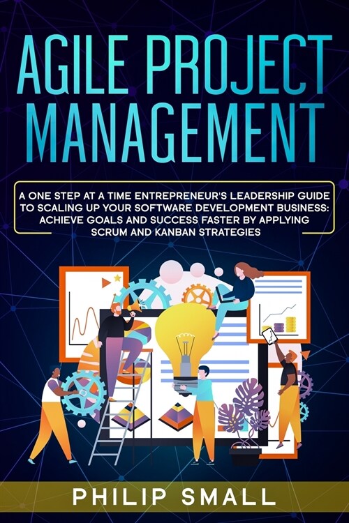 Agile Project Management: A One Step at a Time Entrepreneurs Leadership Guide to Scaling Up Your Software Development Business: Achieve Goals a (Paperback)