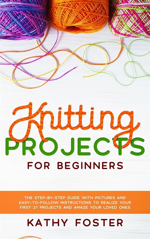 Knitting Projects for Beginners: The Step-by-Step Guide with Pictures and Easy-to-Follow Instructions to Realize your First 27 Projects and Amaze Your (Hardcover)