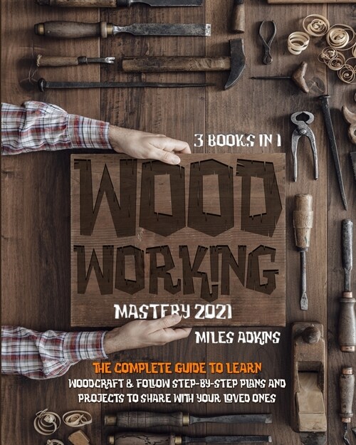 WOODWORKING MASTERY 2021 (3 books in 1): The Complete Guide For Beginners To Learn Woodcraft & Follow Step-By-Step Plans And Projects to Share With Yo (Paperback)