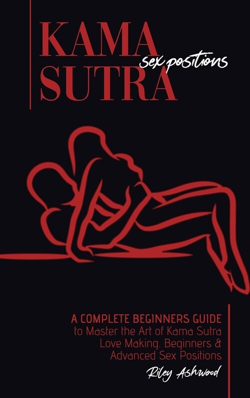 Kama Sutra Sex Positions: A Complete Beginners Guide To Master The Art Of Kama Sutra Love Making - Beginners and Advanced Sex Positions (Hardcover)