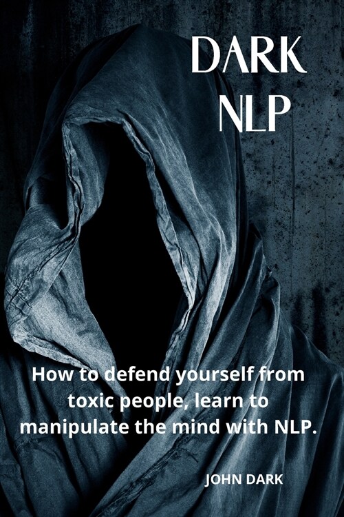 Dark Nlp: How to Defend Yourself from Toxic People, Learn to Manipulate the Mind with Nlp. (Paperback)