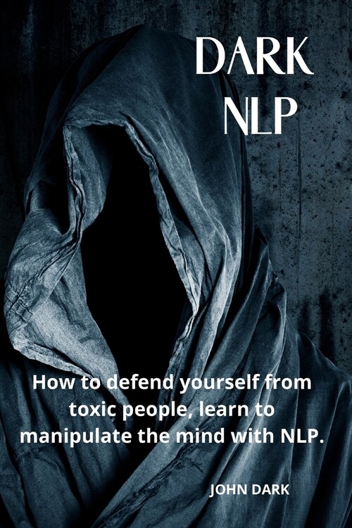 Dark Nlp: How to Defend Yourself from Toxic People, Learn to Manipulate the Mind with Nlp. (Paperback)