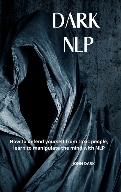 Dark Nlp: How to Defend Yourself from Toxic People, Learn to Manipulate the Mind with Nlp. (Hardcover)