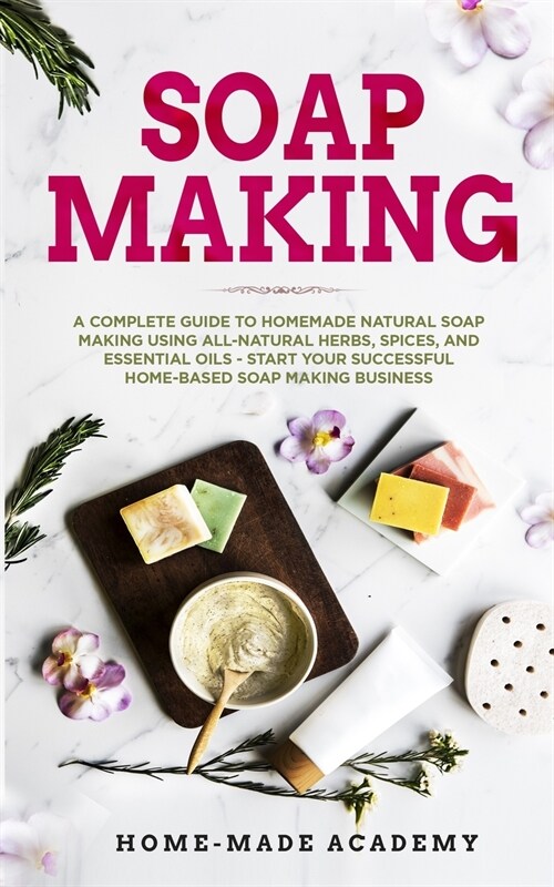 Soap Making: A Complete Guide To Homemade Natural Soap Making Using All-Natural Herbs, Spices, and Essential Oils - Start Your Succ (Paperback)