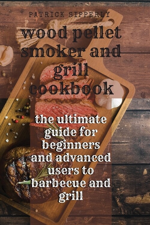 Wood Pellet Smoker & Grill Cookbook: the ultimate guide for beginners and advanced users to barbecue and grill (Paperback)