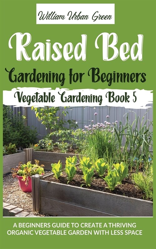 Raised Bed Gardening for Beginners: A Beginners Guide to Create a Thriving Organic Vegetable Garden with Less Space (Hardcover)
