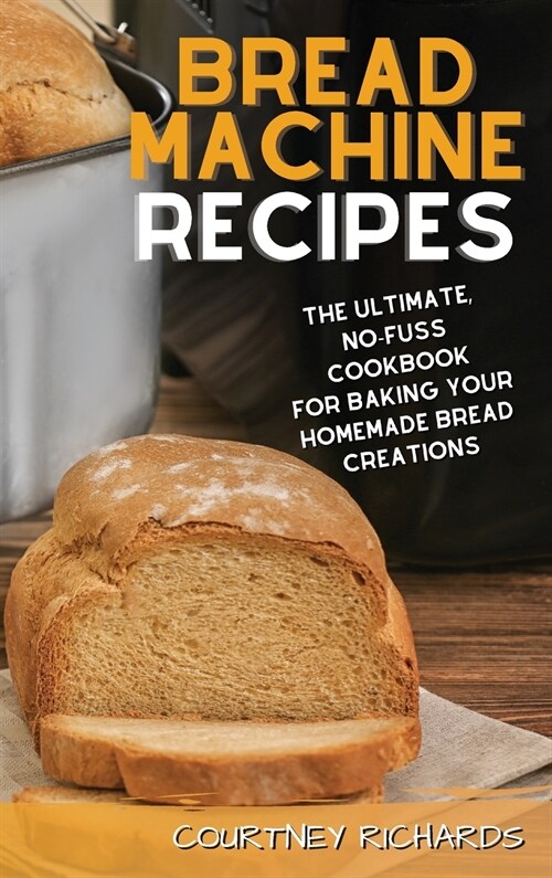 Bread Machine Recipes: The Ultimate, No-Fuss Cookbook for Baking Your Homemade Bread Creations (Hardcover)