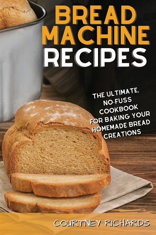 Bread Machine Recipes: The Ultimate, No-Fuss Cookbook for Baking Your Homemade Bread Creations (Paperback)