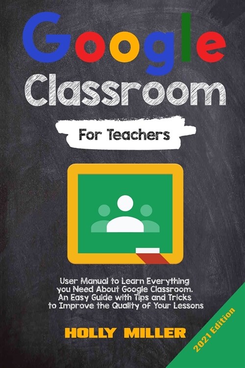 Google Classroom: 2021 Edition. For Teachers. User Manual to Learn Everything you Need About Google Classroom. An Easy Guide with Tips a (Paperback)